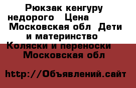 Рюкзак-кенгуру  недорого › Цена ­ 1 500 - Московская обл. Дети и материнство » Коляски и переноски   . Московская обл.